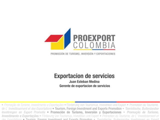 Exportacion de servicios
        Juan Esteban Medina
  Gerente de exportacion de servicios
 