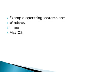  Example operating systems are:
 Windows
 Linux
 Mac OS
 