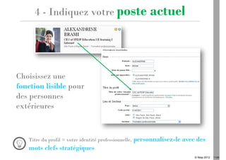4 - Indiquez votre poste                               actuel



Choisissez une
fonction lisible pour
des personnes
extérieures


   Titre du profil = votre identité professionnelle,   personnalisez-le avec des
   mots clefs stratégiques
                                                                            © Ifesp 2012   11/26
 