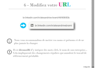 6 - Modifiez votre URL




 Nous vous recommandons de mettre vos noms et prénoms et de ne
 plus jamais la changer

Il est déconseillé d’y intégrer des mots clefs, le nom de son entreprise...
Cela impliquerait des changements réguliers qui annulent le travail de
référencement préalable.



                                                                       © Ifesp 2012   13/26
 