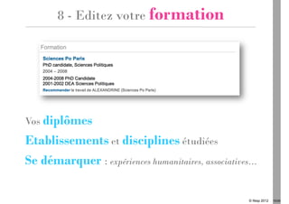 8 - Editez votre formation




Vos diplômes
Etablissements et disciplines étudiées
Se démarquer : expériences humanitaires, associatives…

                                                    © Ifesp 2012   15/26
 