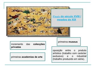 Finais  do século XVIII / meados do XIX   oposição entre o produto artístico (trabalho com carácter exclusivo) e o industrial (trabalho produzido em série).  incremento das  colecções privadas primeiras  academias   de arte   primeiros  museus 