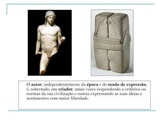 O  autor , independentemente da  época  e do  modo de expressão , é, sobretudo, um  criador , umas vezes respondendo a critérios ou normas da sua civilização e outras expressando as suas ideias e sentimentos com maior liberdade. 