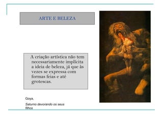 ARTE E BELEZA A criação artística não tem necessariamente implícita a ideia de beleza, já que às vezes se expressa com formas feias e até grotescas. Goya,  Saturno devorando os seus filhos 