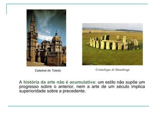 A história da arte não é acumulativa:  um estilo não supõe um progresso sobre o anterior, nem a arte de um século implica superioridade sobre a precedente.  Cromeleque de Stonehenge Catedral de Toledo 