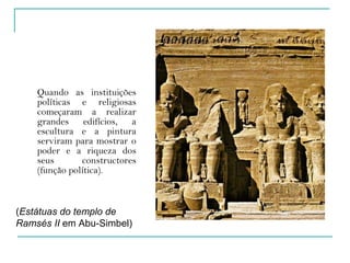 Quando as instituições políticas e religiosas começaram a realizar grandes edifícios, a escultura e a pintura serviram para mostrar o poder e a riqueza dos seus constructores (função política). ( Estátuas do templo de Ramsés II  em Abu-Simbel) 