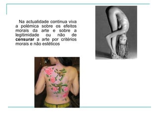 Na actualidade continua viva a polémica sobre os efeitos morais da arte e sobre a legitimidade ou não de  censurar  a arte por critérios morais e não estéticos 