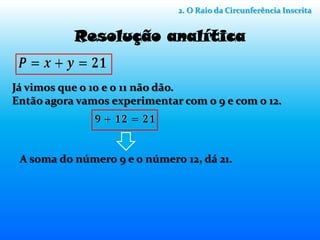 2. O Raio da Circunferência Inscrita


           Resolução analítica


Já vimos que o 10 e 0 11 não dão.
Então agora vamos experimentar com o 9 e com o 12.




 A soma do número 9 e o número 12, dá 21.
 