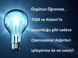 Öüٲ Öğrenme ,

TQM ve Kaizen’in

buyurduğu gibi sadece

Operasyonel değerleri

iyileştirme ile mi sınırlı?
 