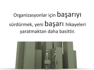 Organizasyonlar için başarıyı
sürdürmek, yeni başarı hikayeleri
     yaratmaktan daha basittir.
 