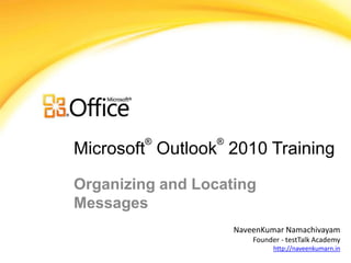 ®         ®
Microsoft Outlook 2010 Training

Organizing and Locating
Messages
                      NaveenKumar Namachivayam
                          Founder - testTalk Academy
                                http://naveenkumarn.in
 