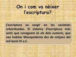On i com va nèixer
         l’escriptura?

L’escriptura va sorgir en les societats
urbanitzades. El sistema d’escriptura m...