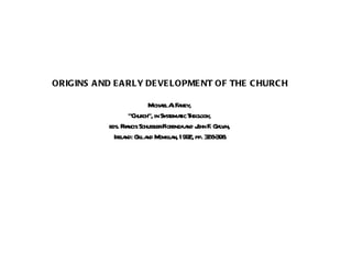 ORIGINS AND EARLY DEVELOPMENT OF THE CHURCH Michael A. Fahey,  “ Church”, in Systematic Theology,  eds. Francis Schussler Fiorenza and John F. Galvin,  Ireland: Gill and Mcmillan, 1992, pp. 328-398. 