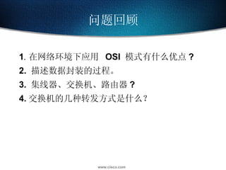 1 .  在网络环境下应用  OSI  模式有什么优点 ? 2.  描述数据封装的过程。 3.  集线器、交换机、路由器 ? 4. 交换机的几种转发方式是什么？ 问题回顾 