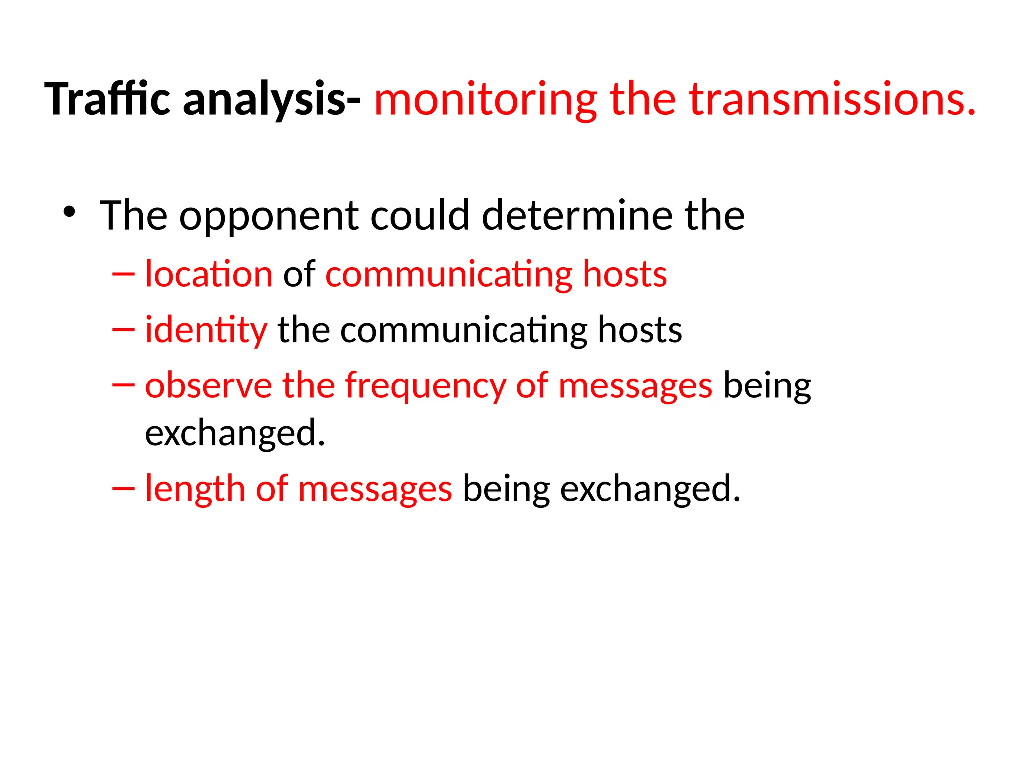 Traffic analysis- monitoring the transmissions.
• The opponent could determine the
– location of communicating hosts
– identity the communicating hosts
– observe the frequency of messages being
exchanged.
– length of messages being exchanged.
 