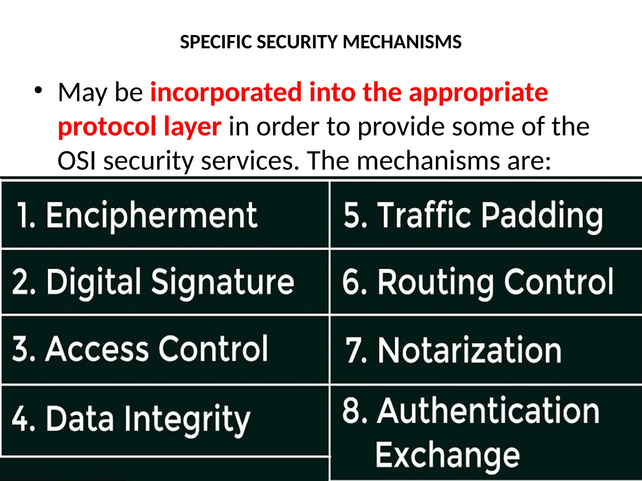 SPECIFIC SECURITY MECHANISMS
• May be incorporated into the appropriate
protocol layer in order to provide some of the
OSI security services. The mechanisms are:
 