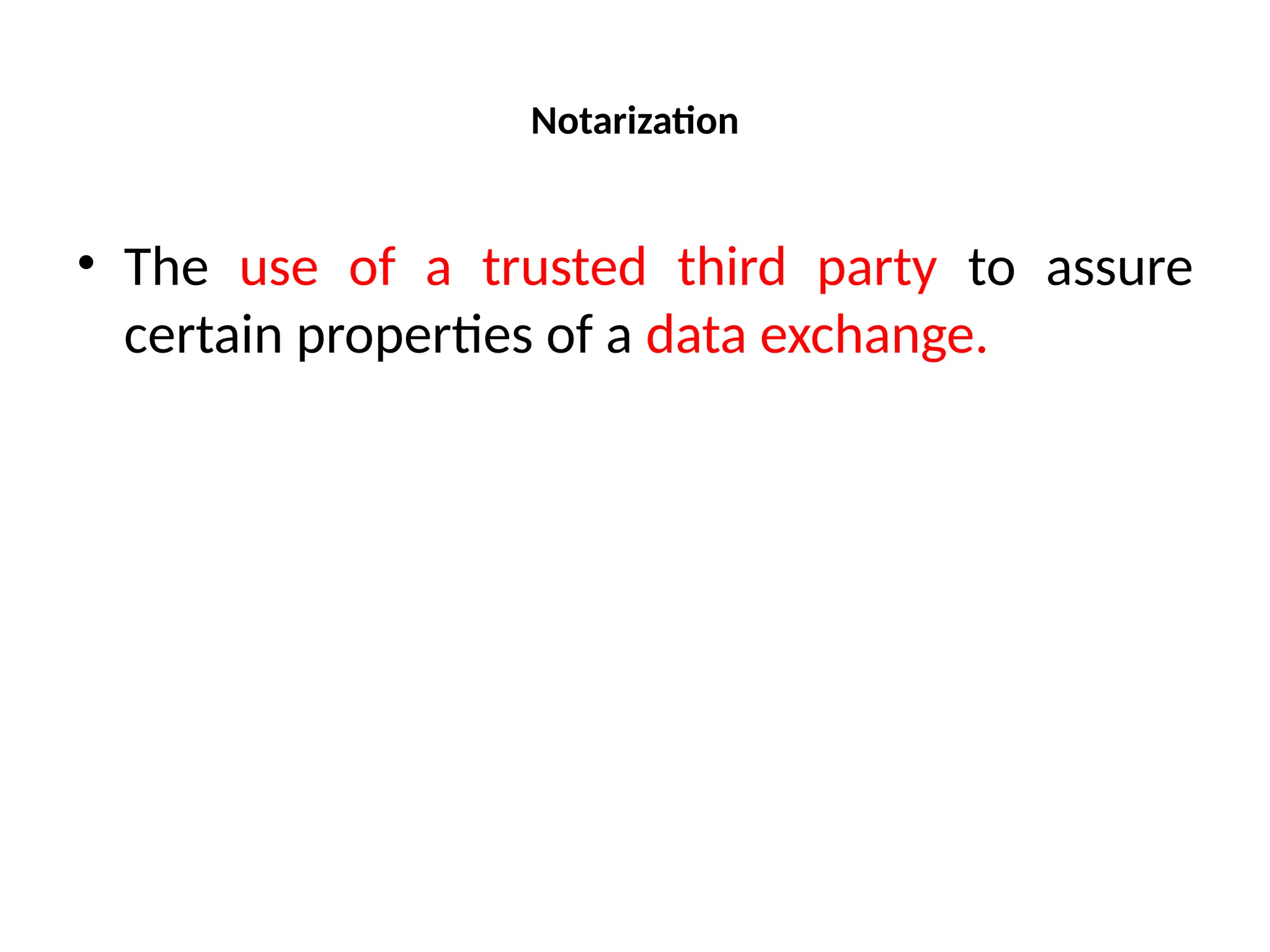 Notarization
• The use of a trusted third party to assure
certain properties of a data exchange.
 