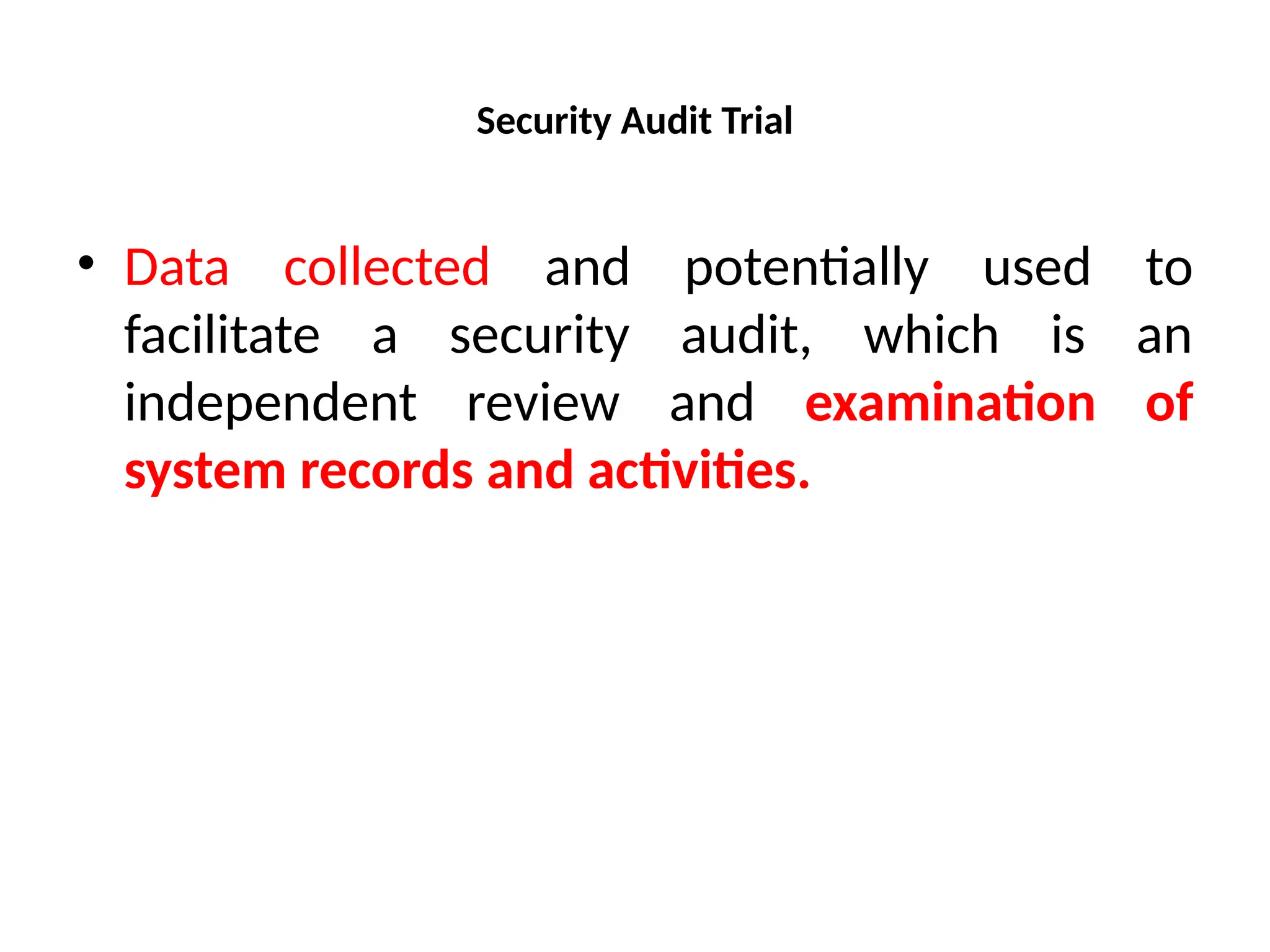 Security Audit Trial
• Data collected and potentially used to
facilitate a security audit, which is an
independent review and examination of
system records and activities.
 