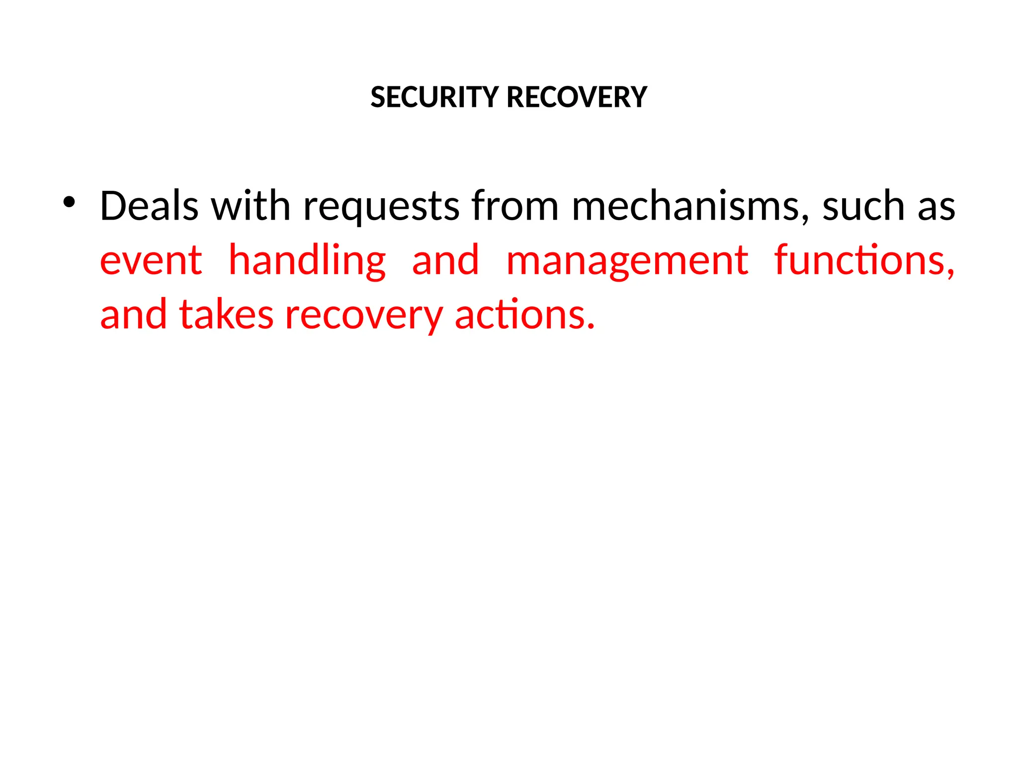 SECURITY RECOVERY
• Deals with requests from mechanisms, such as
event handling and management functions,
and takes recovery actions.
 