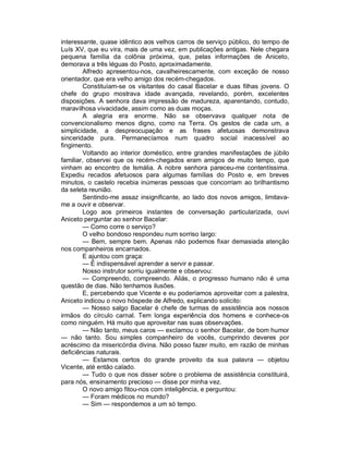 interessante, quase idêntico aos velhos carros de serviço público, do tempo de
Luís XV, que eu vira, mais de uma vez, em publicações antigas. Nele chegara
pequena família da colônia próxima, que, pelas informações de Aniceto,
demorava a três léguas do Posto, aproximadamente.
        Alfredo apresentou-nos, cavalheirescamente, com exceção de nosso
orientador, que era velho amigo dos recém-chegados.
        Constituíam-se os visitantes do casal Bacelar e duas filhas jovens. O
chefe do grupo mostrava idade avançada, revelando, porém, excelentes
disposições. A senhora dava impressão de madureza, aparentando, contudo,
maravilhosa vivacidade, assim como as duas moças.
        A alegria era enorme. Não se observava qualquer nota de
convencionalismo menos digno, como na Terra. Os gestos de cada um, a
simplicidade, a despreocupação e as frases afetuosas demonstrava
sinceridade pura. Permanecíamos num quadro social inacessível ao
fingimento.
        Voltando ao interior doméstico, entre grandes manifestações de júbilo
familiar, observei que os recém-chegados eram amigos de muito tempo, que
vinham ao encontro de Ismália. A nobre senhora pareceu-me contentíssima.
Expediu recados afetuosos para algumas famílias do Posto e, em breves
minutos, o castelo recebia inúmeras pessoas que concorriam ao brilhantismo
da seleta reunião.
        Sentindo-me assaz insignificante, ao lado dos novos amigos, limitava-
me a ouvir e observar.
        Logo aos primeiros instantes de conversação particularizada, ouvi
Aniceto perguntar ao senhor Bacelar:
        — Como corre o serviço?
        O velho bondoso respondeu num sorriso largo:
        — Bem, sempre bem. Apenas não podemos fixar demasiada atenção
nos companheiros encarnados.
        E ajuntou com graça:
        — É indispensável aprender a servir e passar.
        Nosso instrutor sorriu igualmente e observou:
        — Compreendo, compreendo. Aliás, o progresso humano não é uma
questão de dias. Não tenhamos ilusões.
        E, percebendo que Vicente e eu poderíamos aproveitar com a palestra,
Aniceto indicou o novo hóspede de Alfredo, explicando solícito:
        — Nosso salgo Bacelar é chefe de turmas de assistência aos nossos
irmãos do círculo carnal. Tem longa experiência dos homens e conhece-os
como ninguém. Há muito que aproveitar nas suas observações.
        — Não tanto, meus caros — exclamou o senhor Bacelar, de bom humor
— não tanto. Sou simples companheiro de vocês, cumprindo deveres por
acréscimo da misericórdia divina. Não posso fazer muito, em razão de minhas
deficiências naturais.
        — Estamos certos do grande proveito da sua palavra — objetou
Vicente, até então calado.
        — Tudo o que nos disser sobre o problema de assistência constituirá,
para nós, ensinamento precioso — disse por minha vez.
        O novo amigo fitou-nos com inteligência, e perguntou:
        — Foram médicos no mundo?
        — Sim — respondemos a um só tempo.
 