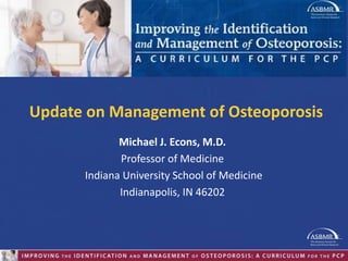 Michael J. Econs, M.D.
Professor of Medicine
Indiana University School of Medicine
Indianapolis, IN 46202
Update on Management of Osteoporosis
 