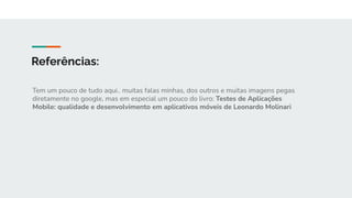 Tem um pouco de tudo aqui.. muitas falas minhas, dos outros e muitas imagens pegas
diretamente no google, mas em especial um pouco do livro: Testes de Aplicações
Mobile: qualidade e desenvolvimento em aplicativos móveis de Leonardo Molinari
Referências:
 