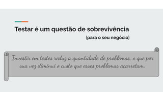 Testar é um questão de sobrevivência
(para o seu negócio)
Investir em testes reduz a quantidade de problemas, o que por
sua vez diminui o custo que esses problemas acarretam.
 