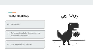 Teste desktop
➔ Softwares instalados diretamente na
máquina ou (servidor).
➔ Em desuso.
➔ Não acessível pela internet.
 
