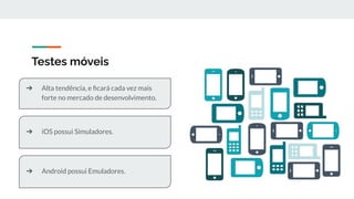 Testes móveis
➔ Alta tendência, e ﬁcará cada vez mais
forte no mercado de desenvolvimento.
➔ iOS possui Simuladores.
➔ Android possui Emuladores.
 