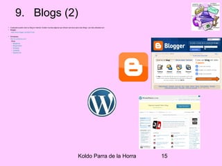 Koldo Parra de la Horra 15
9. Blogs (2)
• Cualquiera puede crear su Blog en Internet. Existen muchas páginas que ofrecen servicios para crear Blogs. Las más utilizadas son:
• Blogger.
https://www.blogger.com/start?hl=es
• Wordpress.
http://es.wordpress.com/
Otros:
– Blogsome
– Blogcindario
– Nireblog
– Jubiiblog
– Spaces.live
 