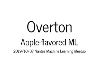 OvertonOverton
Apple- avored MLApple- avored ML
2019/10/07 Nantes Machine Learning Meetup2019/10/07 Nantes Machine Learning Meetup
 