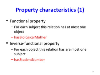 Property characteristics (1)
 Functional property
  – For each subject this relation has at most one
    object
  – hasBiologicalMother
 Inverse-functional property
  – For each object this relation has are most one
    subject
  – hasStudentNumber

                                                     10
 