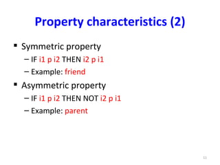 Property characteristics (2)
 Symmetric property
  – IF i1 p i2 THEN i2 p i1
  – Example: friend
 Asymmetric property
  – IF i1 p i2 THEN NOT i2 p i1
  – Example: parent




                                    11
 