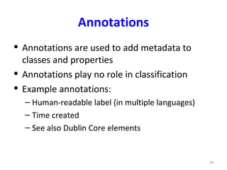 Annotations
 Annotations are used to add metadata to
  classes and properties
 Annotations play no role in classification
 Example annotations:
  – Human-readable label (in multiple languages)
  – Time created
  – See also Dublin Core elements


                                                   28
 