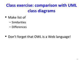 Class exercise: comparison with UML
            class diagrams
 Make list of
  – Similarities
  – Differences


 Don’t forget that OWL is a Web language!




                                             29
 