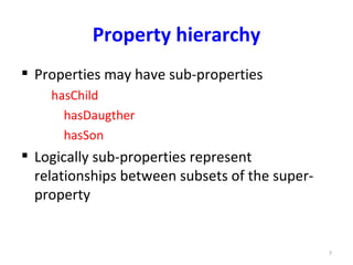 Property hierarchy
 Properties may have sub-properties
    hasChild
      hasDaugther
      hasSon
 Logically sub-properties represent
  relationships between subsets of the super-
  property


                                                7
 