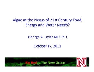 Algae	
  at	
  the	
  Nexus	
  of	
  21st	
  Century	
  Food,	
  
          Energy	
  and	
  Water	
  Needs?	
  

              George	
  A.	
  Oyler	
  MD	
  PhD	
  

                   October	
  17,	
  2011	
  



           Big	
  Red	
  is	
  The	
  New	
  Green	
  
 