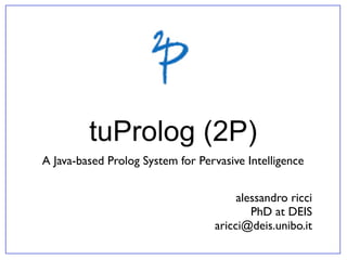 tuProlog (2P)
A Java-based Prolog System for Pervasive Intelligence


                                       alessandro ricci
                                          PhD at DEIS
                                  aricci@deis.unibo.it