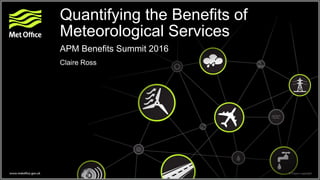 Quantifying the Benefits of
Meteorological Services
APM Benefits Summit 2016
Claire Ross
 