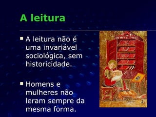 A leitura
   A leitura não é
    uma invariável
    sociológica, sem
    historicidade.

   Homens e
    mulheres não
    leram sempre da
    mesma forma.
 
