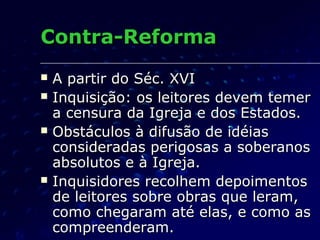 Contra-Reforma
   A partir do Séc. XVI
   Inquisição: os leitores devem temer
    a censura da Igreja e dos Estados.
   Obstáculos à difusão de idéias
    consideradas perigosas a soberanos
    absolutos e à Igreja.
   Inquisidores recolhem depoimentos
    de leitores sobre obras que leram,
    como chegaram até elas, e como as
    compreenderam.
 