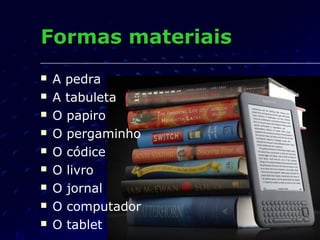 Formas materiais
   A pedra
   A tabuleta
   O papiro
   O pergaminho
   O códice
   O livro
   O jornal
   O computador
   O tablet
 