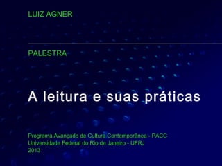 LUIZ AGNER




PALESTRA




A leitura e suas práticas

Programa Avançado de Cultura Contemporânea - PACC
Universidade Federal do Rio de Janeiro - UFRJ
2013
 