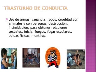 Uso de armas, vagancia, robos, crueldad con animales y con personas, destrucción, intimidación, para obtener relaciones sexuales, iniciar fuegos, fugas escolares, peleas físicas, mentiras. 