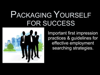 P ACKAGING  Y OURSELF FOR SUCCESS Important first impression practices & guidelines for effective employment searching strategies. 