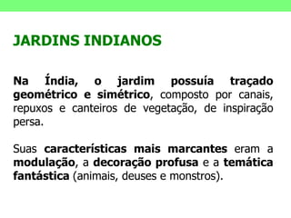 JARDINS INDIANOS Na Índia, o jardim possuía traçado geométrico e simétrico , composto por canais, repuxos e canteiros de vegetação, de inspiração persa.  Suas  características mais marcantes  eram a  modulação , a  decoração profusa  e a  temática fantástica  (animais, deuses e monstros). 