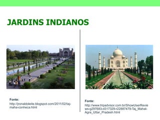 Fonte: http://jronaldoleite.blogspot.com/2011/02/taj-maha-conheca.html Fonte: http://www.tripadvisor.com.br/ShowUserReviews-g297683-d317329-r22887479-Taj_Mahal-Agra_Uttar_Pradesh.html JARDINS INDIANOS 
