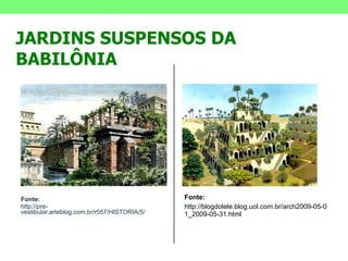 Fonte: http://pre-vestibular.arteblog.com.br/r557/HISTORIA/5/ Fonte:  http://blogdolele.blog.uol.com.br/arch2009-05-01_2009-05-31.html JARDINS SUSPENSOS DA BABILÔNIA  