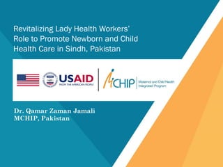 Dr. Qamar Zaman Jamali
MCHIP, Pakistan
Revitalizing Lady Health Workers’
Role to Promote Newborn and Child
Health Care in Sindh, Pakistan
 