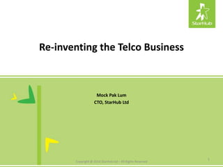Re-inventing the Telco Business
Mock Pak Lum
CTO, StarHub Ltd
1
Copyright @ 2014 StarHub Ltd – All Rights Reserved
 